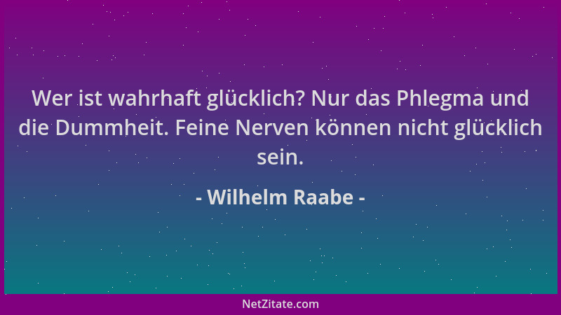 Wilhelm Raabe - Wer ist wahrhaft glücklich? Nur das Phlegma und die Dummheit. Feine Nerven können nicht glücklich sein....