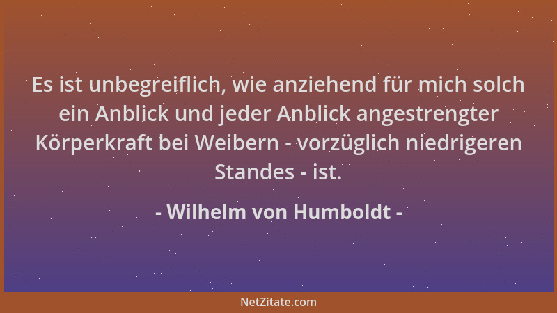 Wilhelm von Humboldt - Es ist unbegreiflich, wie anziehend für mich solch ein Anblick und jeder Anblick angestrengter Körpe...