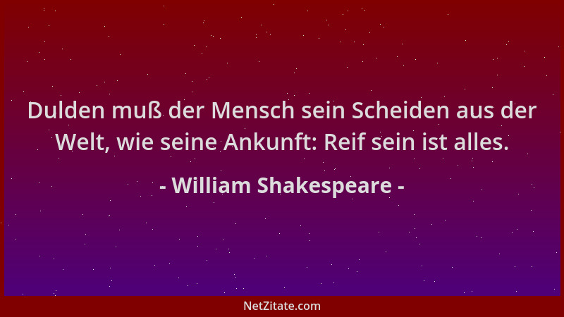 William Shakespeare - Dulden muß der Mensch sein Scheiden aus der Welt, wie seine Ankunft: Reif sein ist alles....