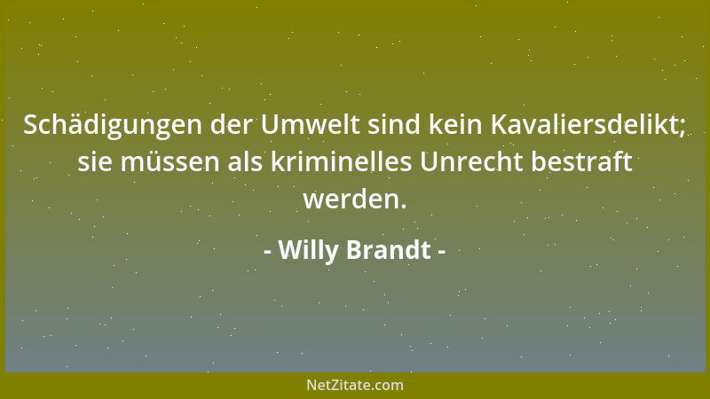 Willy Brandt - Schädigungen der Umwelt sind kein Kavaliersdelikt; sie müssen als kriminelles Unrecht bestraft werden....