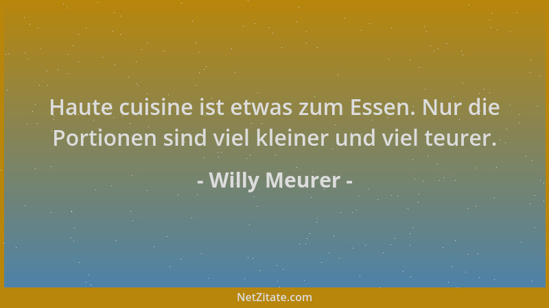 Willy Meurer - Haute cuisine ist etwas zum Essen. Nur die Portionen sind viel kleiner und viel teurer....