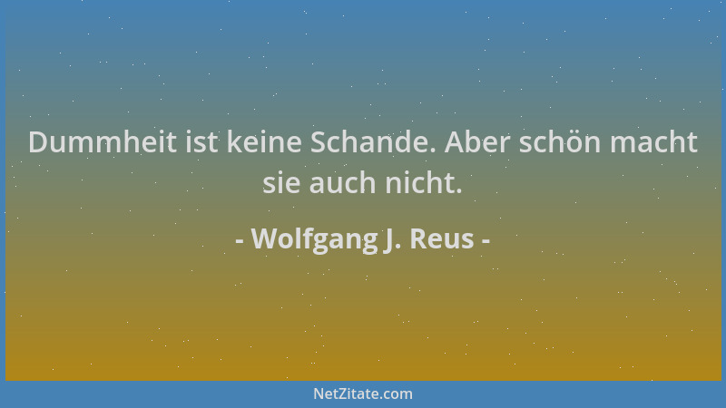 Wolfgang J. Reus - Dummheit ist keine Schande. Aber schön macht sie auch nicht....