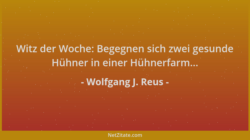 Wolfgang J. Reus - Witz der Woche: Begegnen sich zwei gesunde Hühner in einer Hühnerfarm......