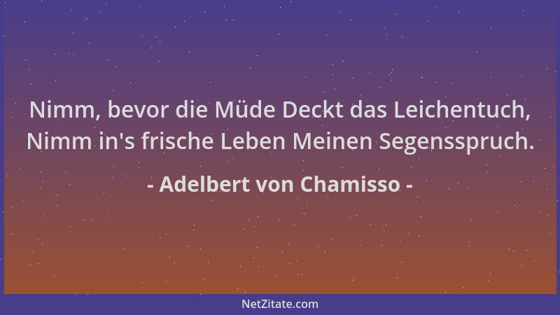 Adelbert von Chamisso - Nimm, bevor die Müde Deckt das Leichentuch, Nimm in 's frische Leben Meinen Segensspruch....