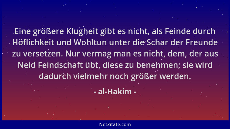 al-Hakim - Eine größere Klugheit gibt es nicht, als Feinde durch Höflichkeit und Wohltun unter die Schar der Freunde zu ver...