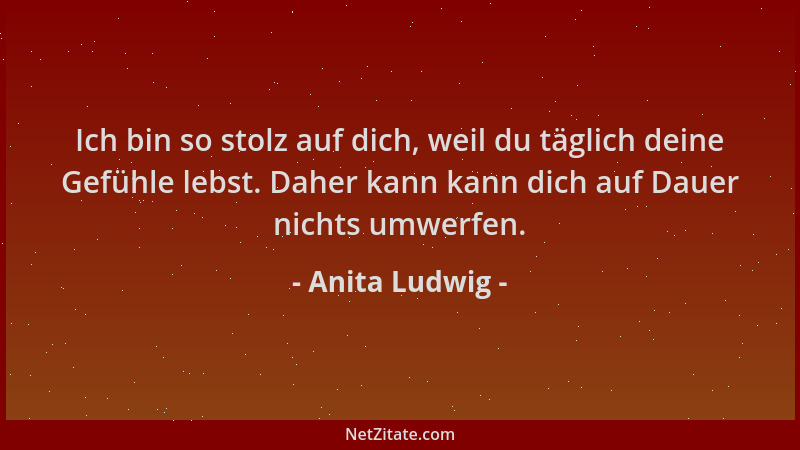 Anita Ludwig - Ich bin so stolz auf dich, weil du täglich deine Gefühle lebst. Daher kann kann dich auf Dauer nichts umwerf...