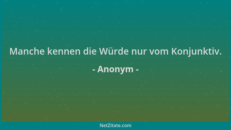 Anonym - Manche kennen die Würde nur vom Konjunktiv....