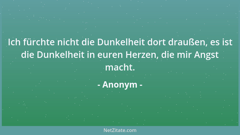 Anonym - Ich fürchte nicht die Dunkelheit dort draußen, es ist die Dunkelheit in euren Herzen, die mir Angst macht....