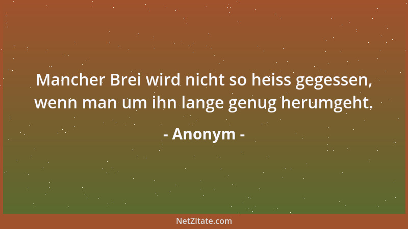 Anonym - Mancher Brei wird nicht so heiss gegessen, wenn man um ihn lange genug herumgeht....