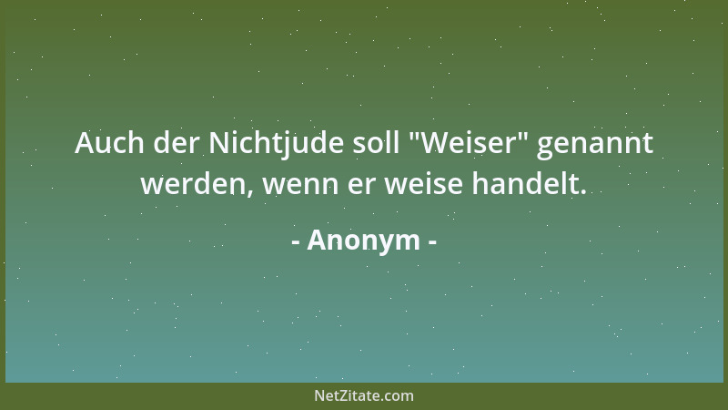 Anonym - Auch der Nichtjude soll  "Weiser " genannt werden, wenn er weise handelt....