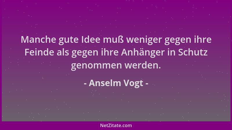 Anselm Vogt - Manche gute Idee muß weniger gegen ihre Feinde als gegen ihre Anhänger in Schutz genommen werden....