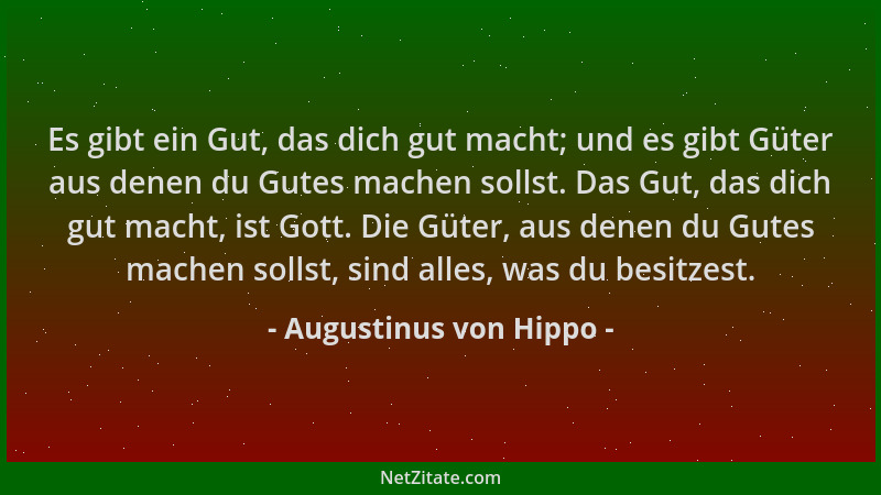 Augustinus von Hippo - Es gibt ein Gut, das dich gut macht; und es gibt Güter aus denen du Gutes machen sollst. Das Gut, da...