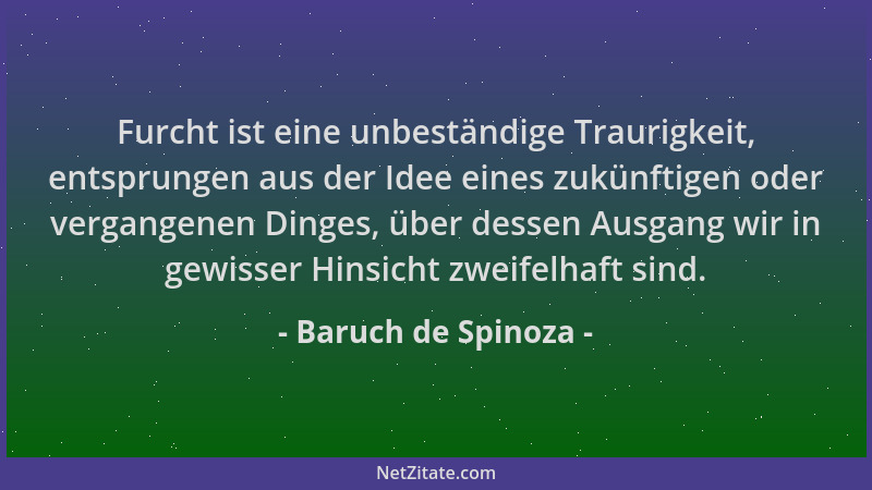 Baruch de Spinoza - Furcht ist eine unbeständige Traurigkeit, entsprungen aus der Idee eines zukünftigen oder vergangenen D...