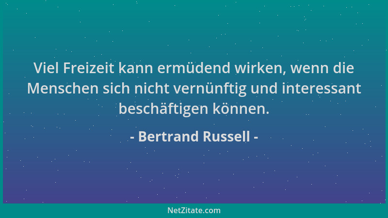 Bertrand Russell - Viel Freizeit kann ermüdend wirken, wenn die Menschen sich nicht vernünftig und interessant beschäftigen...