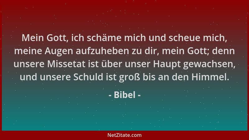 Bibel - Mein Gott, ich schäme mich und scheue mich, meine Augen aufzuheben zu dir, mein Gott; denn unsere Missetat ist über...