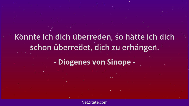 Diogenes von Sinope - Könnte ich dich überreden, so hätte ich dich schon überredet, dich zu erhängen....