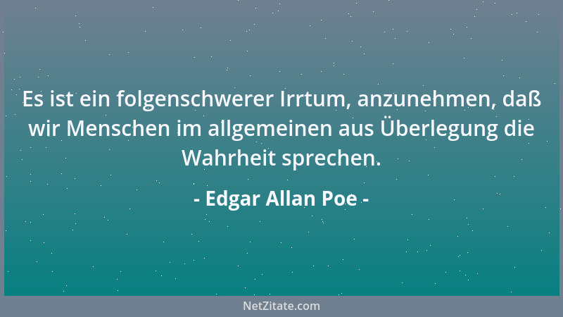 Edgar Allan Poe - Es ist ein folgenschwerer Irrtum, anzunehmen, daß wir Menschen im allgemeinen aus Überlegung die Wahrheit...