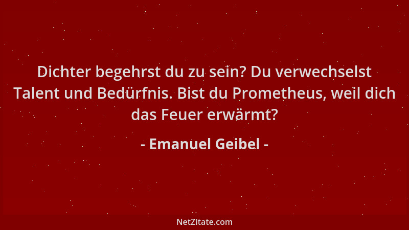 Emanuel Geibel - Dichter begehrst du zu sein? Du verwechselst Talent und Bedürfnis. Bist du Prometheus, weil dich das Feuer...