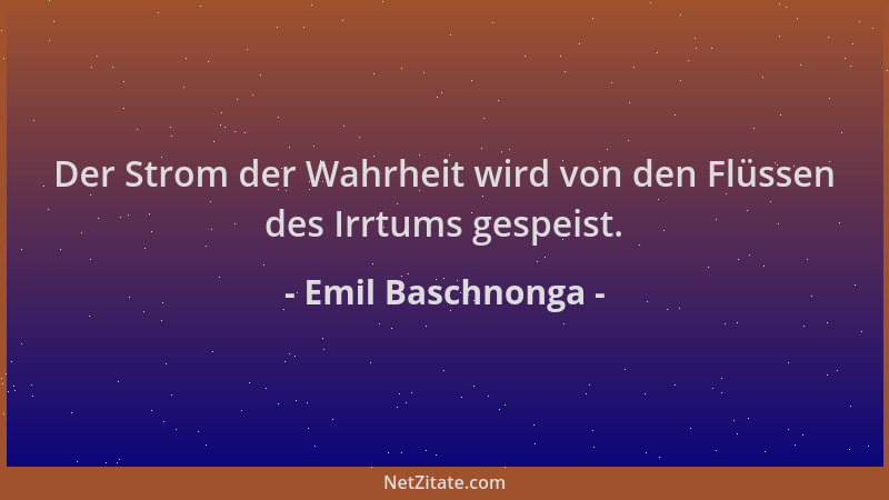 Emil Baschnonga - Der Strom der Wahrheit wird von den Flüssen des Irrtums gespeist....