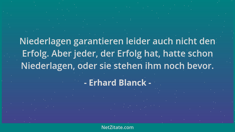 Erhard Blanck - Niederlagen garantieren leider auch nicht den Erfolg. Aber jeder, der Erfolg hat, hatte schon Niederlagen,...