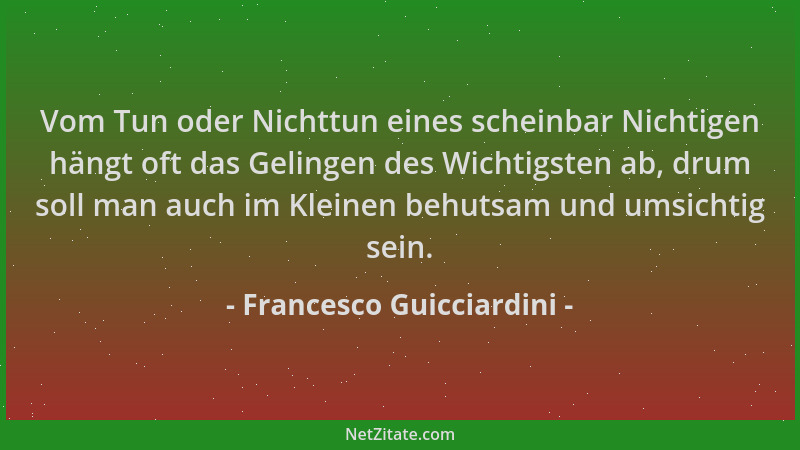 Francesco Guicciardini - Vom Tun oder Nichttun eines scheinbar Nichtigen hängt oft das Gelingen des Wichtigsten ab, drum so...
