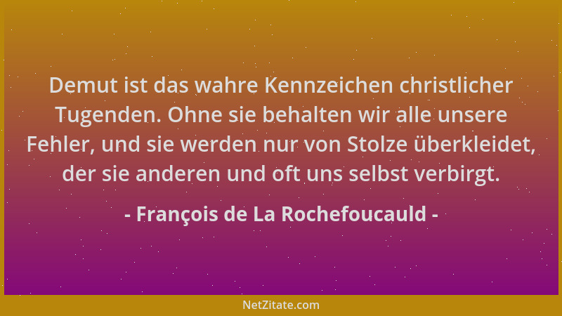 François de La Rochefoucauld - Demut ist das wahre Kennzeichen christlicher Tugenden. Ohne sie behalten wir alle unsere Feh...