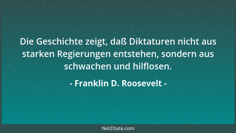Franklin D. Roosevelt - Die Geschichte zeigt, daß Diktaturen nicht aus starken Regierungen entstehen, sondern aus schwachen...