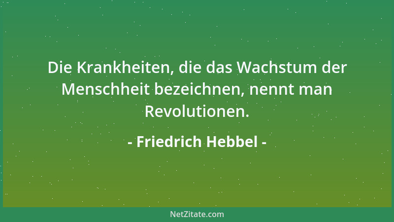 Friedrich Hebbel - Die Krankheiten, die das Wachstum der Menschheit bezeichnen, nennt man Revolutionen....