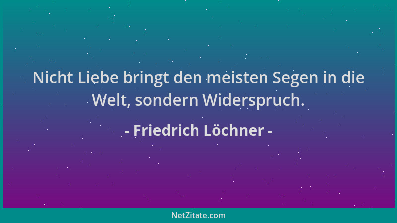 Friedrich Löchner - Nicht Liebe bringt den meisten Segen in die Welt, sondern Widerspruch....