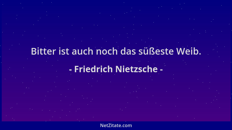 Friedrich Nietzsche - Bitter ist auch noch das süßeste Weib....