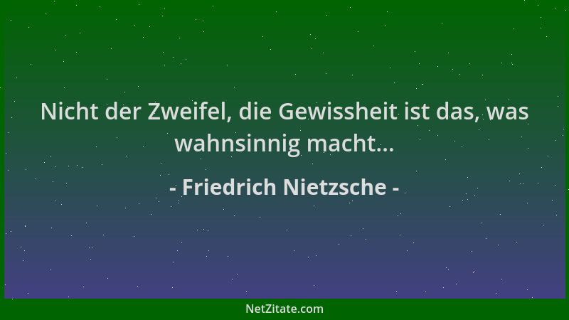 Friedrich Nietzsche - Nicht der Zweifel, die Gewissheit ist das, was wahnsinnig macht......