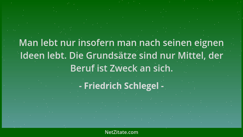 Friedrich Schlegel - Man lebt nur insofern man nach seinen eignen Ideen lebt. Die Grundsätze sind nur Mittel, der Beruf ist...
