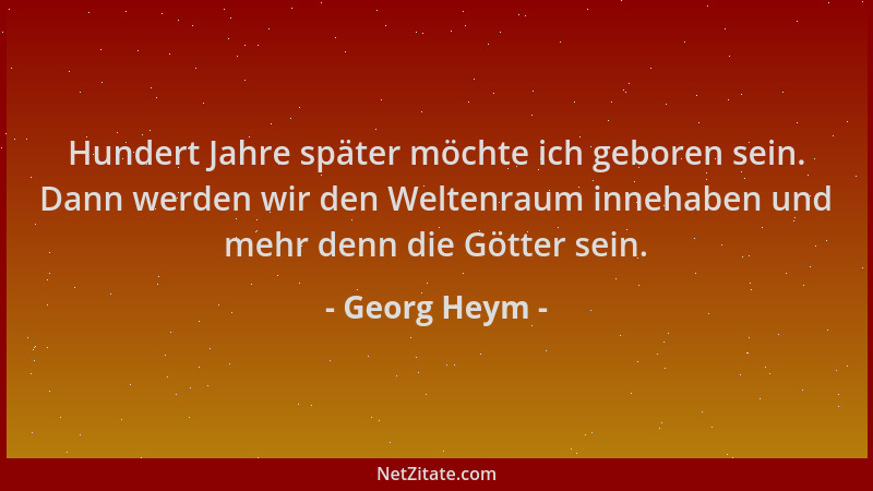 Georg Heym - Hundert Jahre später möchte ich geboren sein. Dann werden wir den Weltenraum innehaben und mehr denn die Götte...