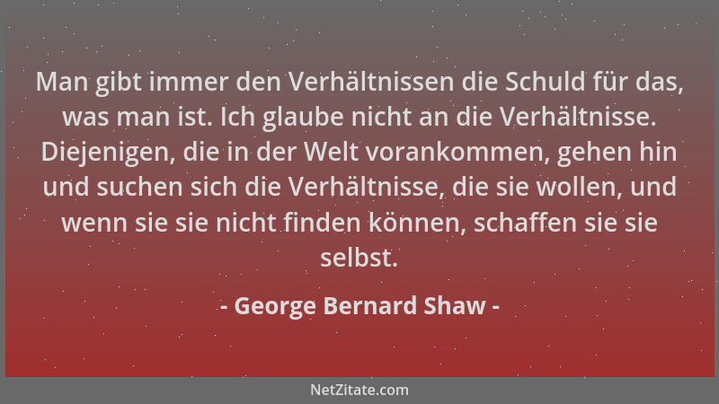 George Bernard Shaw - Man gibt immer den Verhältnissen die Schuld für das, was man ist. Ich glaube nicht an die Verhältniss...