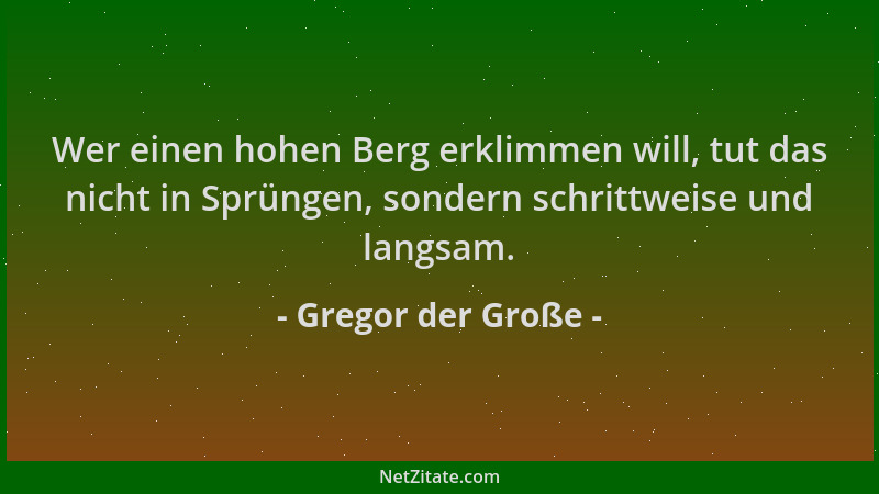 Gregor der Große - Wer einen hohen Berg erklimmen will, tut das nicht in Sprüngen, sondern schrittweise und langsam....