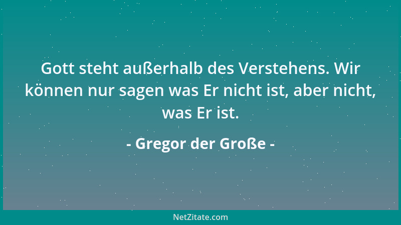 Gregor der Große - Gott steht außerhalb des Verstehens. Wir können nur sagen was Er nicht ist, aber nicht, was Er ist....