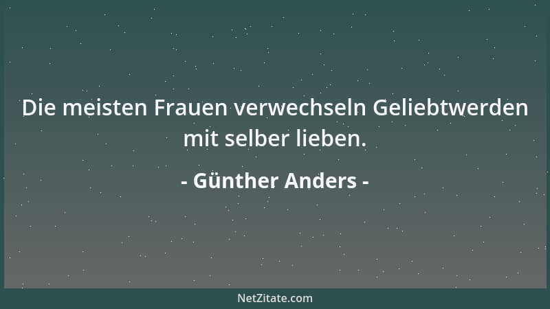 Günther Anders - Die meisten Frauen verwechseln Geliebtwerden mit selber lieben....