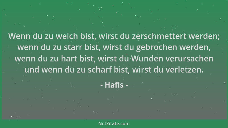 Hafis - Wenn du zu weich bist, wirst du zerschmettert werden; wenn du zu starr bist, wirst du gebrochen werden, wenn du zu...