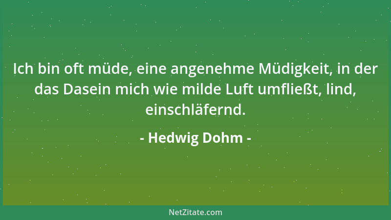 Hedwig Dohm - Ich bin oft müde, eine angenehme Müdigkeit, in der das Dasein mich wie milde Luft umfließt, lind, einschläfer...
