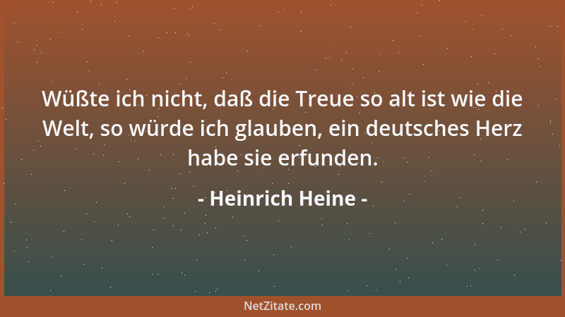 Heinrich Heine - Wüßte ich nicht, daß die Treue so alt ist wie die Welt, so würde ich glauben, ein deutsches Herz habe sie...