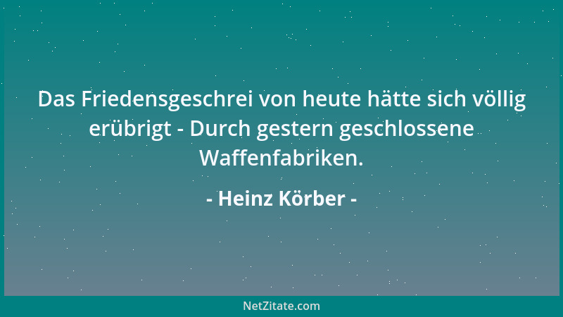Heinz Körber - Das Friedensgeschrei von heute hätte sich völlig erübrigt - Durch gestern geschlossene Waffenfabriken....
