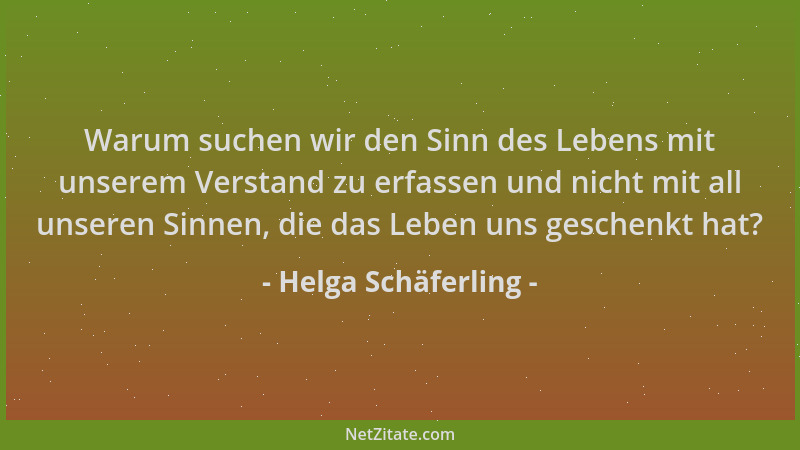 Helga Schäferling - Warum suchen wir den Sinn des Lebens mit unserem Verstand zu erfassen und nicht mit all unseren Sinnen,...
