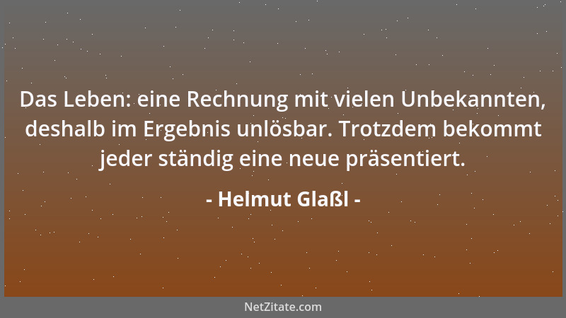Helmut Glaßl - Das Leben: eine Rechnung mit vielen Unbekannten, deshalb im Ergebnis unlösbar. Trotzdem bekommt jeder ständi...