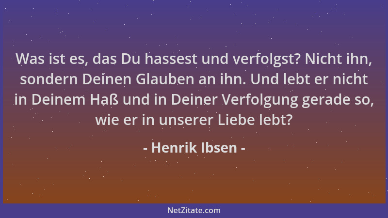 Henrik Ibsen - Was ist es, das Du hassest und verfolgst? Nicht ihn, sondern Deinen Glauben an ihn. Und lebt er nicht in Dei...