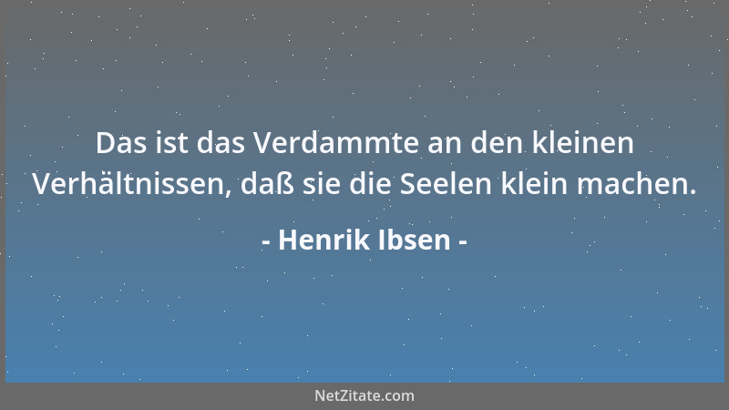 Henrik Ibsen - Das ist das Verdammte an den kleinen Verhältnissen, daß sie die Seelen klein machen....