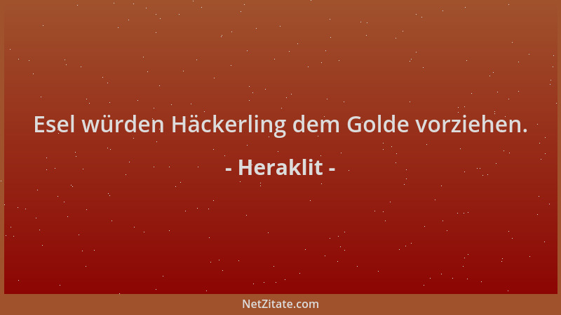 Heraklit - Esel würden Häckerling dem Golde vorziehen....