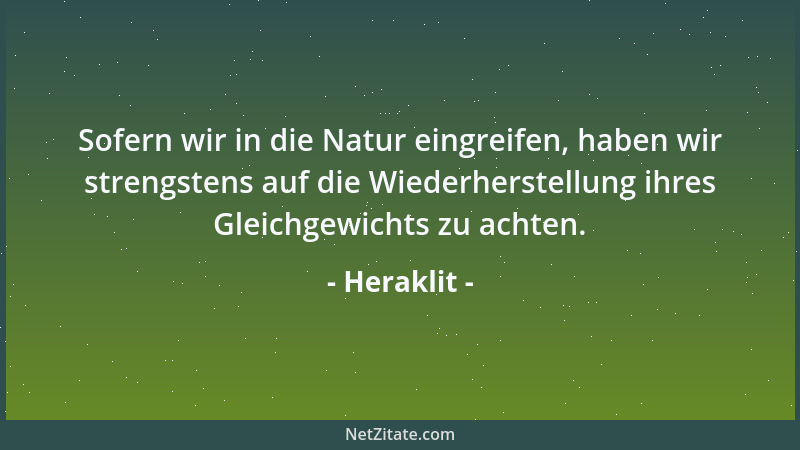 Heraklit - Sofern wir in die Natur eingreifen, haben wir strengstens auf die Wiederherstellung ihres Gleichgewichts zu acht...
