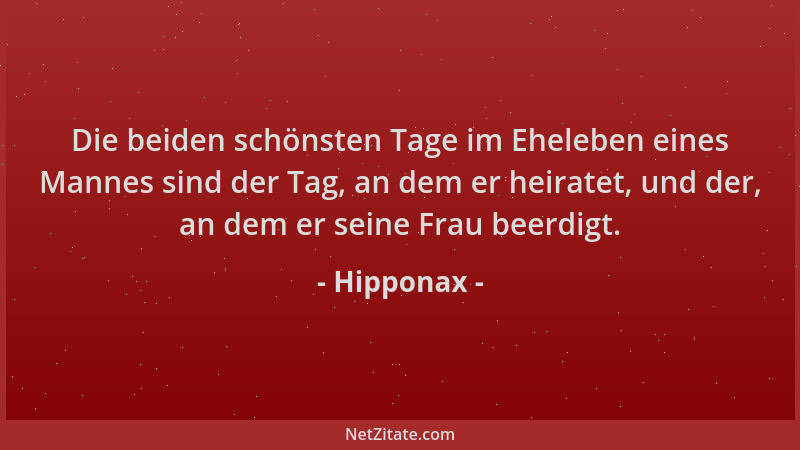Hipponax - Die beiden schönsten Tage im Eheleben eines Mannes sind der Tag, an dem er heiratet, und der, an dem er seine Fr...