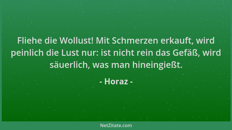 Horaz - Fliehe die Wollust! Mit Schmerzen erkauft, wird peinlich die Lust nur: ist nicht rein das Gefäß, wird säuerlich, wa...