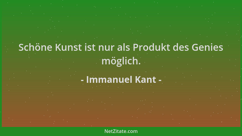 Immanuel Kant - Schöne Kunst ist nur als Produkt des Genies möglich....